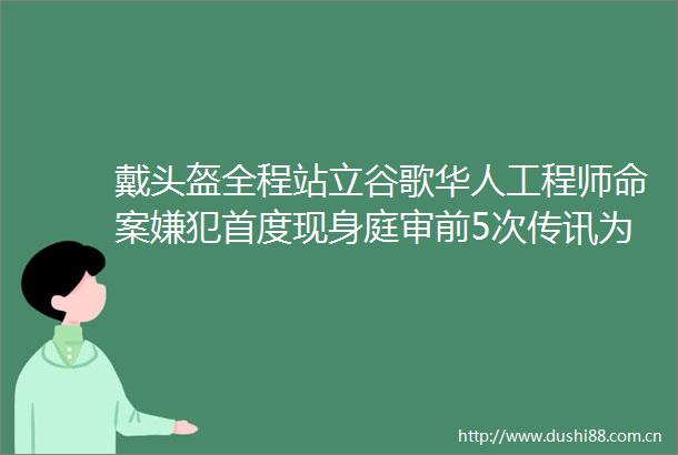 戴头盔全程站立谷歌华人工程师命案嫌犯首度现身庭审前5次传讯为什么缺席