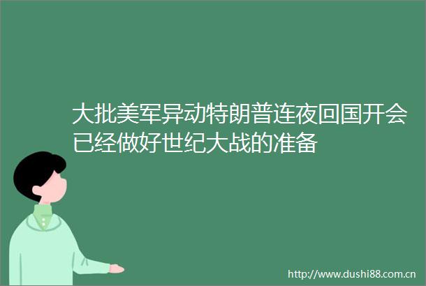 大批美军异动特朗普连夜回国开会已经做好世纪大战的准备