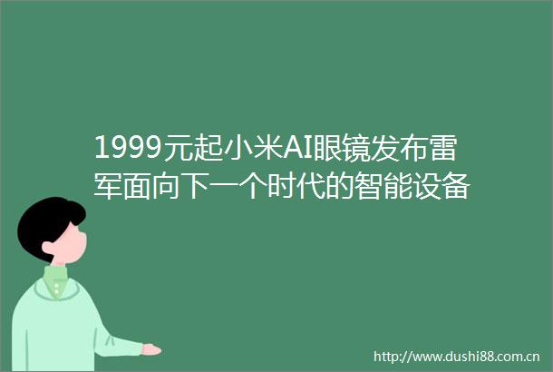 1999元起小米AI眼镜发布雷军面向下一个时代的智能设备