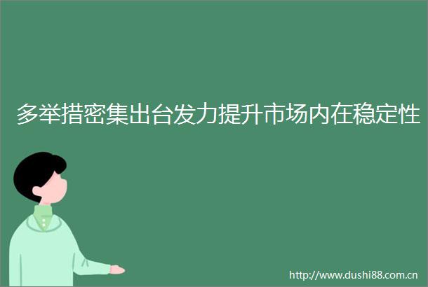 多举措密集出台发力提升市场内在稳定性