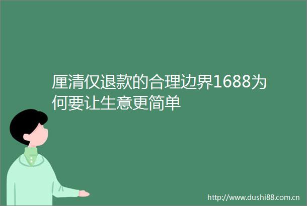 厘清仅退款的合理边界1688为何要让生意更简单