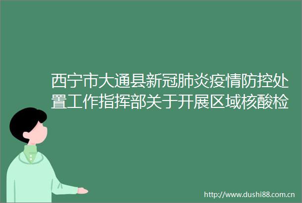 西宁市大通县新冠肺炎疫情防控处置工作指挥部关于开展区域核酸检测和新冠病毒抗原检测的通告（第33号）