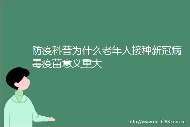 防疫科普为什么老年人接种新冠病毒疫苗意义重大