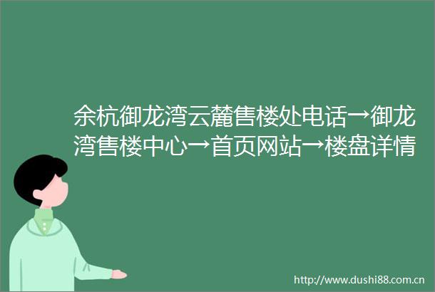 余杭御龙湾云麓售楼处电话→御龙湾售楼中心→首页网站→楼盘详情→售楼处地址