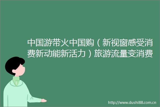 游带火购（新视窗感受消费新动能新活力）旅游流量变消费增量的一线观察
