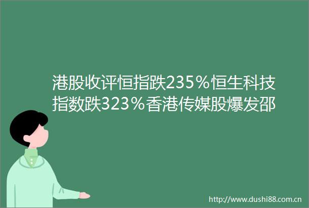 港股收评恒指跌235％恒生科技指数跌323％香港传媒股爆发邵氏兄弟涨318％华人置业涨23％