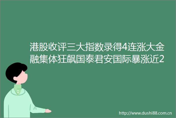港股收评三大指数录得4连涨大金融集体狂飙国泰君安国际暴涨近200