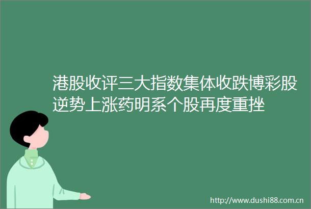 港股收评三大指数集体收跌博彩股逆势上涨药明系个股再度重挫