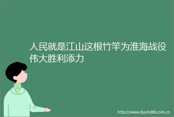 就是江山这根竹竿为淮海战役伟大胜利添力