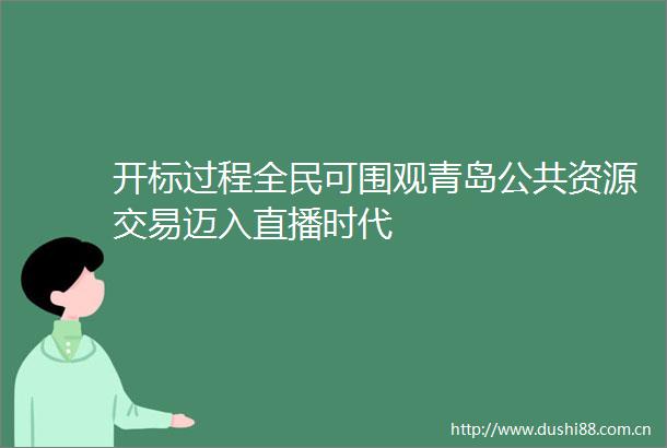 开标过程全民可围观青岛公共资源交易迈入直播时代
