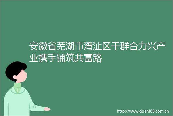 安徽省芜湖市湾沚区干群合力兴产业携手铺筑共富路