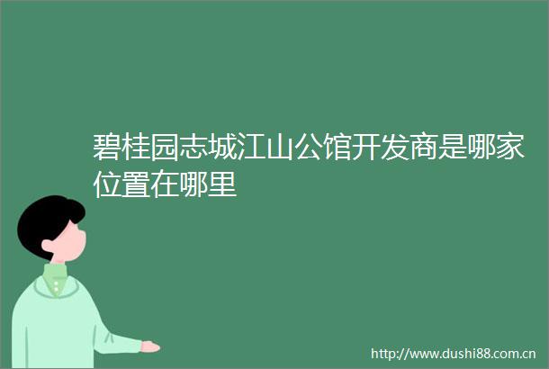 碧桂园志城江山公馆开发商是哪家位置在哪里
