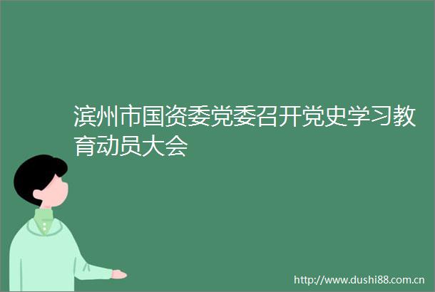 滨州市国资委党委召开党史学习教育动员大会