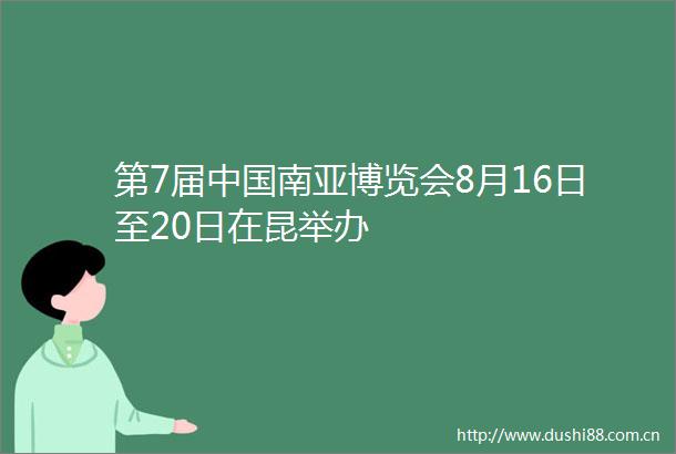 第7届南亚博览会8月16日至20日在昆举办