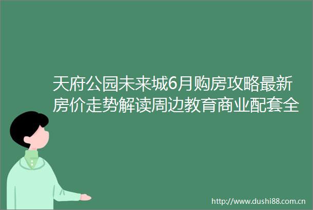 天府公园未来城6月购房攻略最新房价走势解读周边教育商业配套全景解析及限时钜惠情报附置业热线