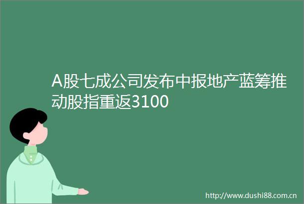 A股七成公司发布中报地产蓝筹推动股指重返3100