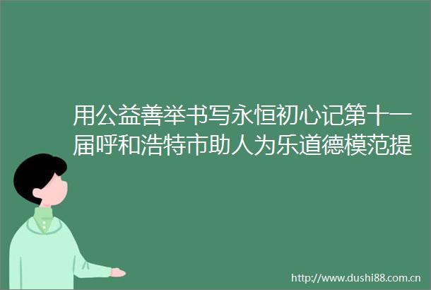 用公益善举书写永恒初心记第十一届呼和浩特市助人为乐道德模范提名奖获得者田华全