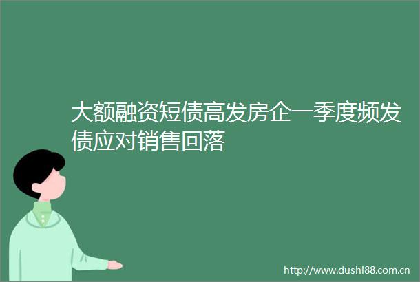大额融资短债高发房企一季度频发债应对销售回落