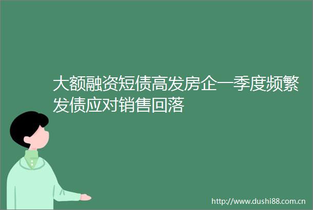 大额融资短债高发房企一季度频繁发债应对销售回落