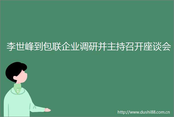 李世峰到包联企业调研并主持召开座谈会