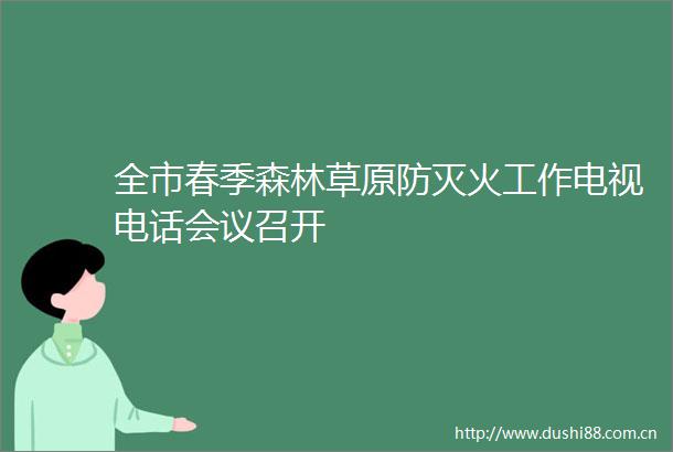 全市春季森林草原防灭火工作电视电话会议召开