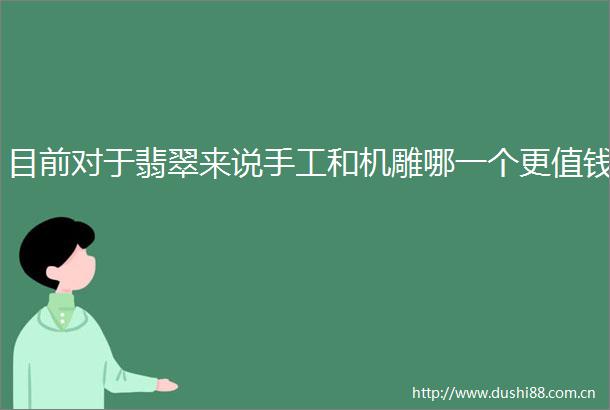 目前对于翡翠来说手工和机雕哪一个更值钱