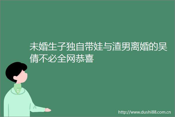 未婚生子独自带娃与渣男离婚的吴倩不必全网恭喜