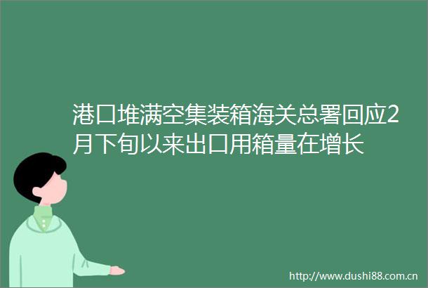 港口堆满空集装箱海关总署回应2月下旬以来出口用箱量在增长