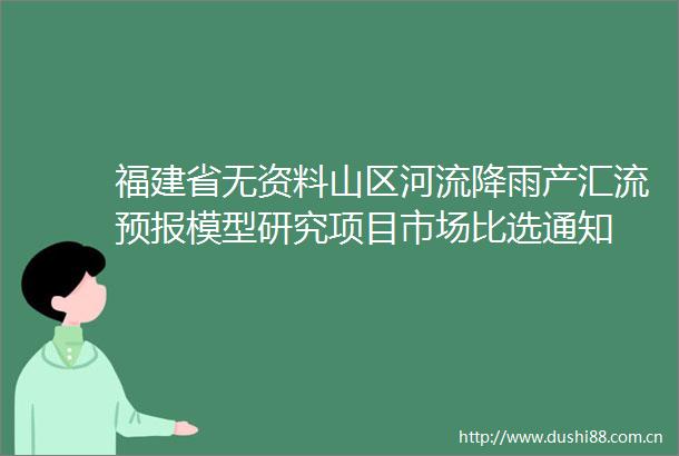 福建省无资料山区河流降雨产汇流预报模型研究项目市场比选通知