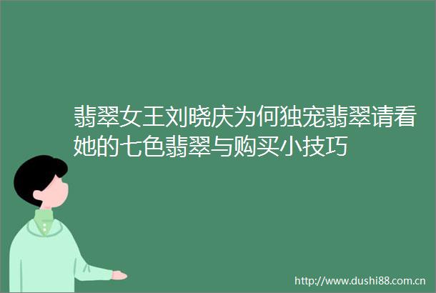 翡翠女王刘晓庆为何独宠翡翠请看她的七色翡翠与购买小技巧