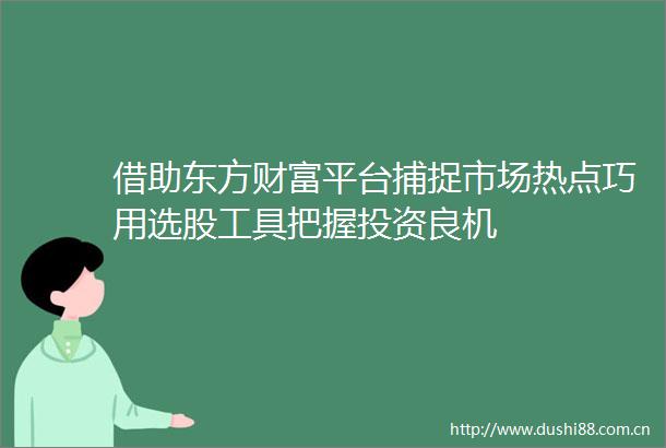 借助东方财富平台捕捉市场热点巧用选股工具把握投资良机