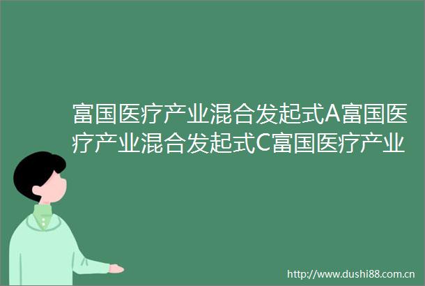 富国医疗产业混合发起式A富国医疗产业混合发起式C富国医疗产业混合型发起式证券投资基金招募说明书更新二0二五年第一号
