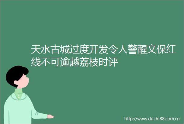 天水古城过度开发令人警醒文保红线不可逾越荔枝时评