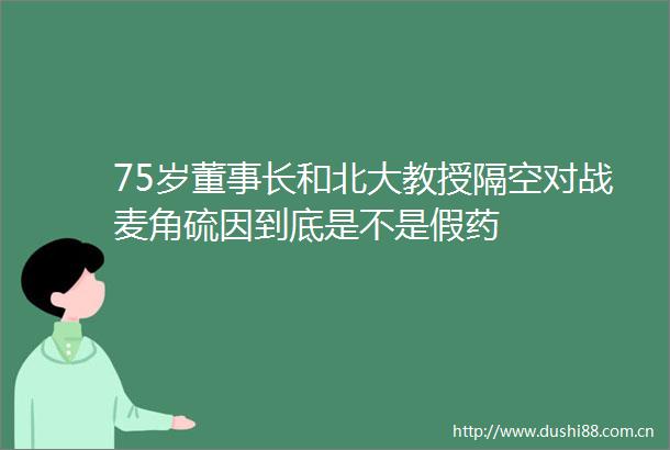 75岁董事长和北大教授隔空对战麦角硫因到底是不是假药