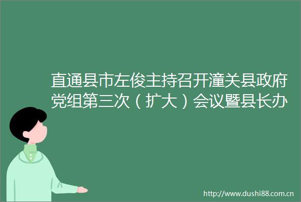 直通县市左俊主持召开潼关县党组第三次（扩大）会议暨县长办公（扩大）会