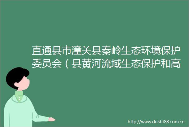 直通县市潼关县秦岭生态环境保护委员会（县黄河流域生态保护和高质量发展工作委员会）召开会议