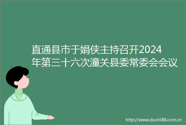 直通县市于娟侠主持召开2024年第三十六次潼关县委常委会会议