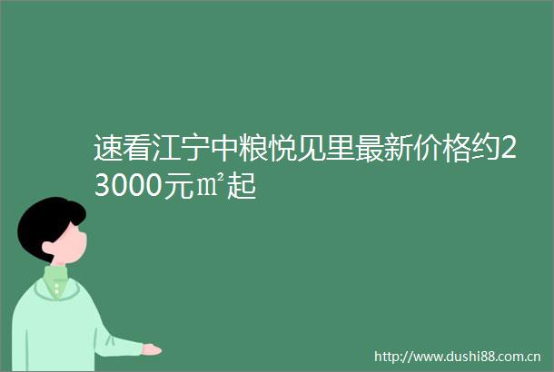 速看江宁中粮悦见里最新价格约23000元㎡起