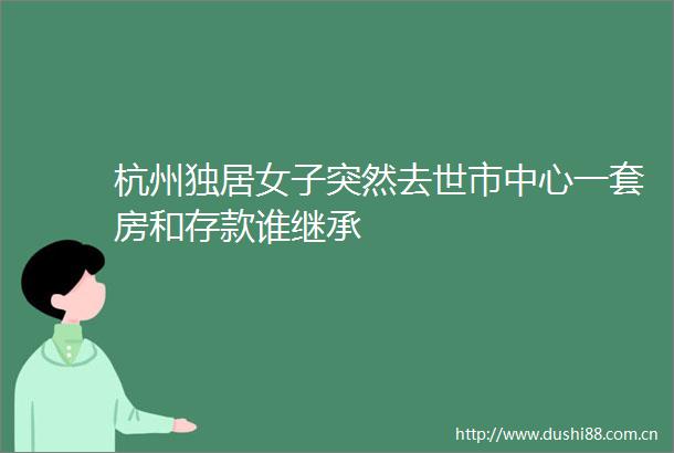 杭州独居女子突然去世市中心一套房和存款谁继承