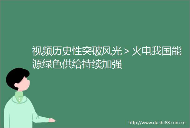 视频历史性突破风光＞火电我国能源绿色供给持续加强