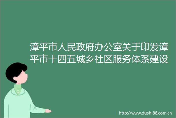漳平市办公室关于印发漳平市十四五城乡社区服务体系建设规划责任分工方案的通知