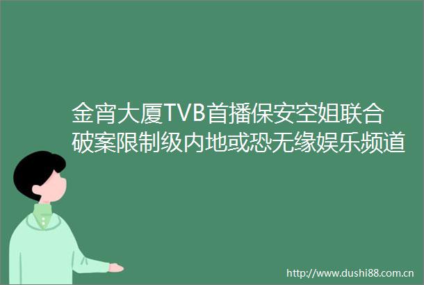 金宵大厦TVB首播保安空姐联合破案限制级内地或恐无缘娱乐频道东方资讯