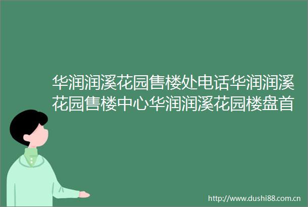 华润润溪花园售楼处电话华润润溪花园售楼中心华润润溪花园楼盘首页网站价格户型售楼中心网站楼盘百科详情24小时电话