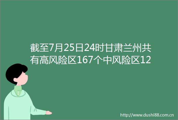 截至7月25日24时甘肃兰州共有高风险区167个中风险区127个