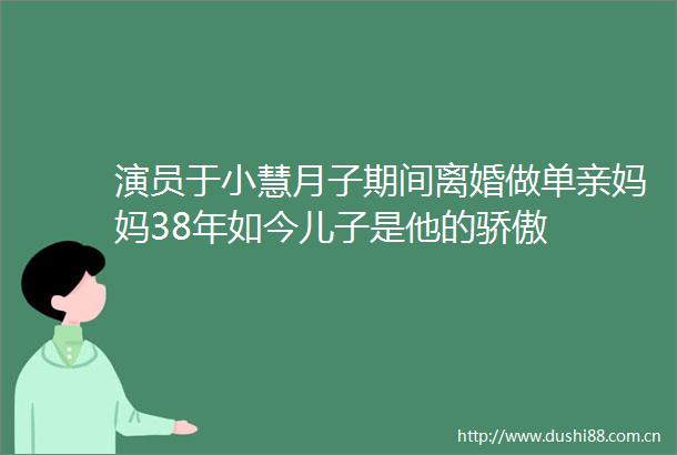 演员于小慧月子期间离婚做单亲妈妈38年如今儿子是他的骄傲