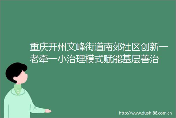 重庆开州文峰街道南郊社区创新一老牵一小治理模式赋能基层善治
