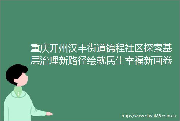 重庆开州汉丰街道锦程社区探索基层治理新路径绘就民生幸福新画卷