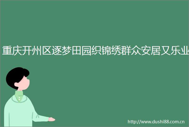 重庆开州区逐梦田园织锦绣群众安居又乐业