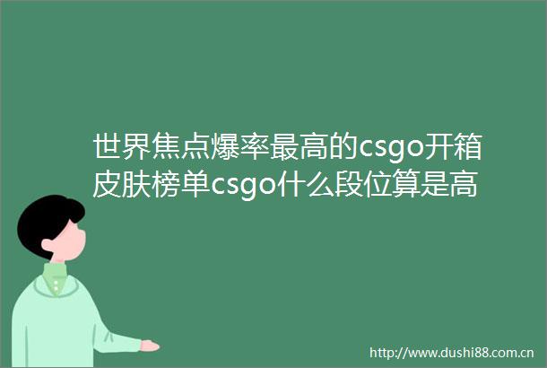 世界焦点爆率最高的csgo开箱皮肤榜单csgo什么段位算是高手