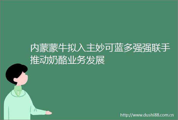 内蒙蒙牛拟入主妙可蓝多强强联手推动奶酪业务发展